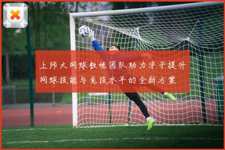 上师大网球教练团队助力学子提升网球技能与竞技水平的全新方案