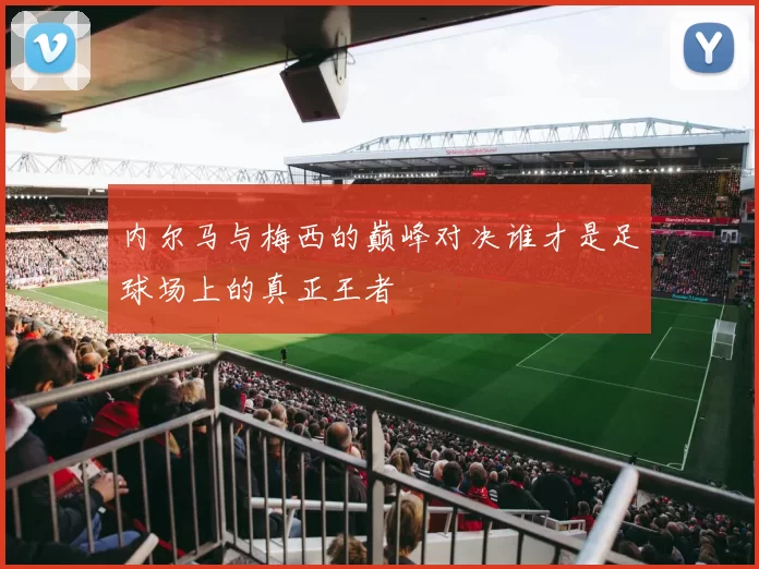 内尔马与梅西的巅峰对决谁才是足球场上的真正王者