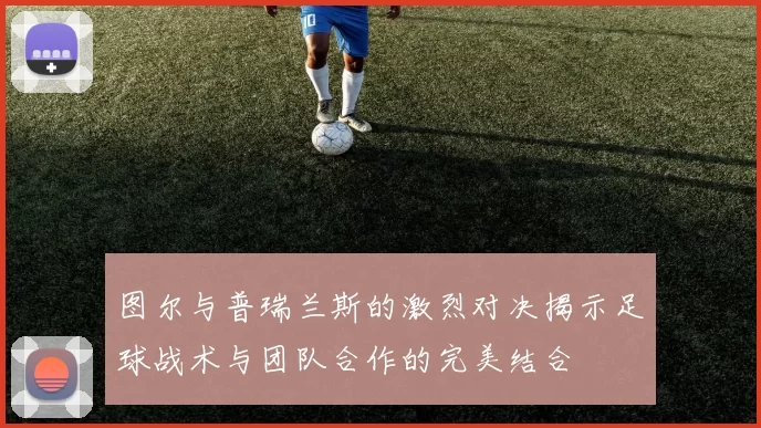 图尔与普瑞兰斯的激烈对决揭示足球战术与团队合作的完美结合