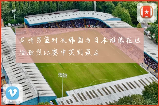 亚洲男篮对决韩国与日本谁能在这场激烈比赛中笑到最后
