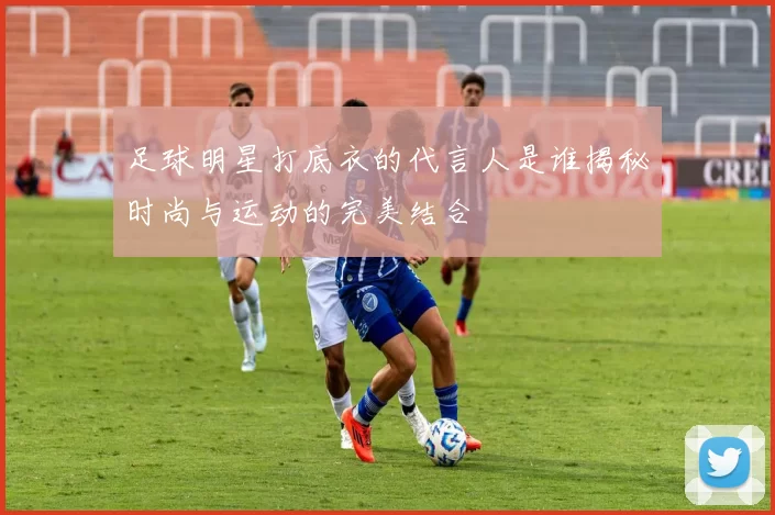 足球明星打底衣的代言人是谁揭秘时尚与运动的完美结合