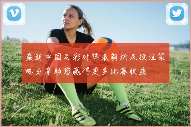 最新中国足彩对阵表解析及投注策略分享助您赢得更多比赛收益